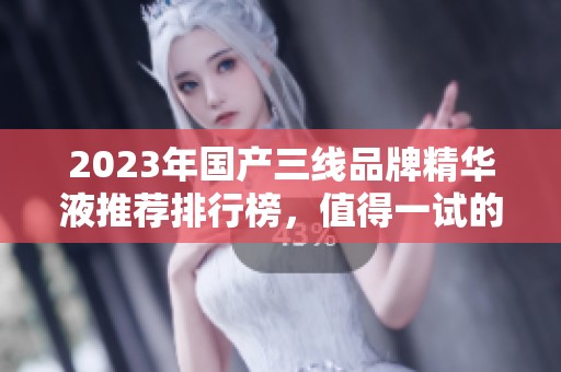 2023年国产三线品牌精华液推荐排行榜，值得一试的优秀选择