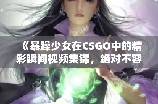 《暴躁少女在CSGO中的精彩瞬间视频集锦，绝对不容错过》