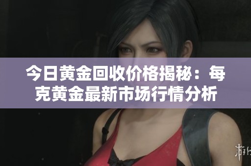 今日黄金回收价格揭秘：每克黄金最新市场行情分析