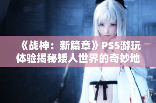 《战神：新篇章》PS5游玩体验揭秘矮人世界的奇妙地图