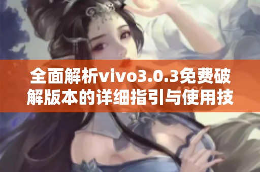 全面解析vivo3.0.3免费破解版本的详细指引与使用技巧