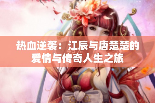 热血逆袭：江辰与唐楚楚的爱情与传奇人生之旅