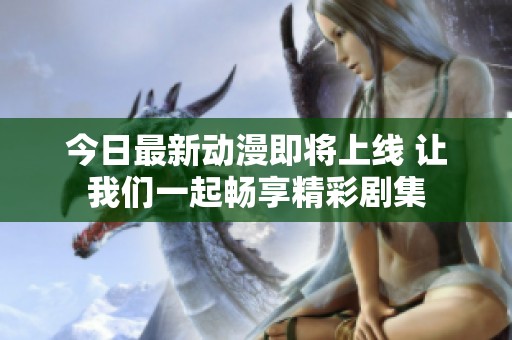 今日最新动漫即将上线 让我们一起畅享精彩剧集
