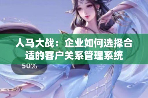 人马大战：企业如何选择合适的客户关系管理系统