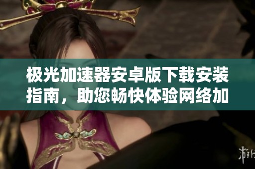 极光加速器安卓版下载安装指南，助您畅快体验网络加速服务