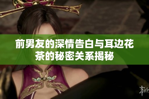 前男友的深情告白与耳边花茶的秘密关系揭秘