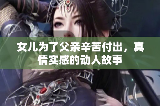 女儿为了父亲辛苦付出，真情实感的动人故事