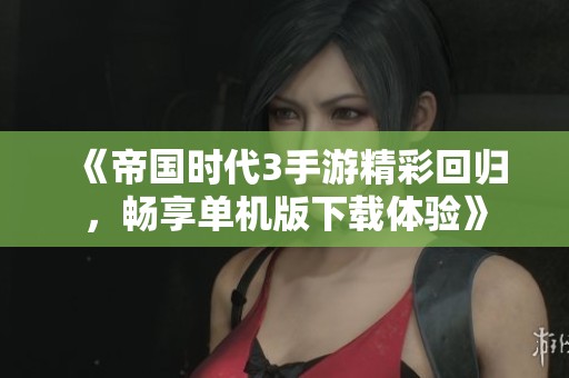《帝国时代3手游精彩回归，畅享单机版下载体验》