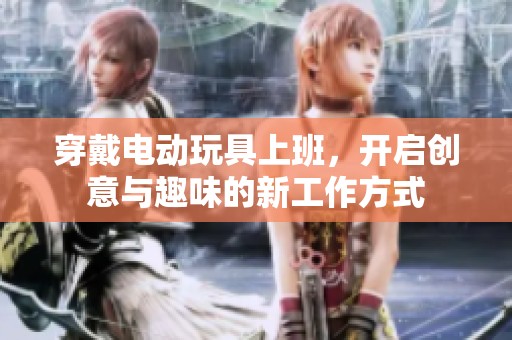 穿戴电动玩具上班，开启创意与趣味的新工作方式