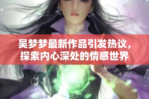 吴梦梦最新作品引发热议，探索内心深处的情感世界