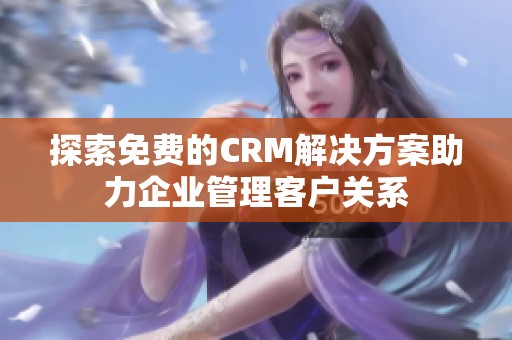 探索免费的CRM解决方案助力企业管理客户关系