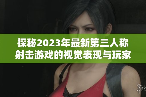 探秘2023年最新第三人称射击游戏的视觉表现与玩家体验