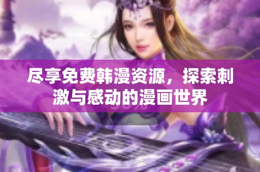 尽享免费韩漫资源，探索刺激与感动的漫画世界