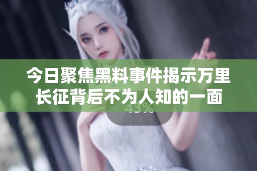 今日聚焦黑料事件揭示万里长征背后不为人知的一面