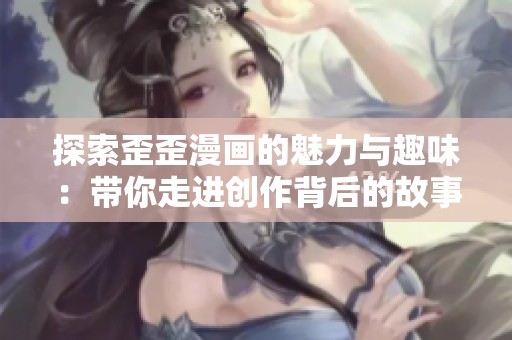 探索歪歪漫画的魅力与趣味：带你走进创作背后的故事