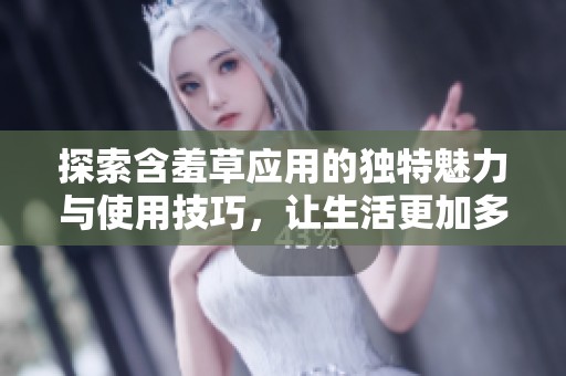 探索含羞草应用的独特魅力与使用技巧，让生活更加多姿多彩