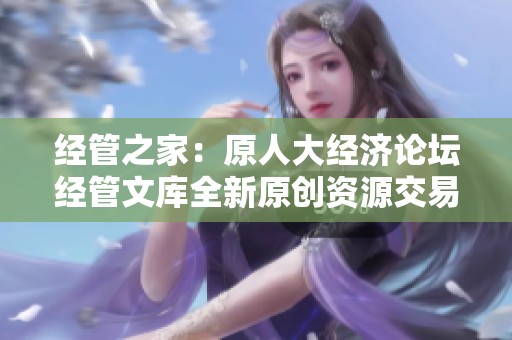 经管之家：原人大经济论坛经管文库全新原创资源交易平台上线