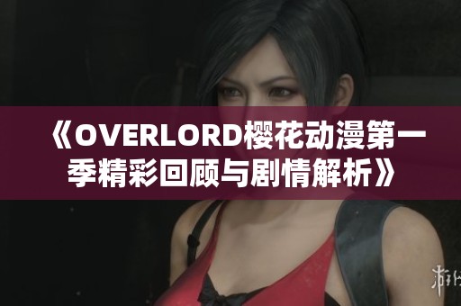 《OVERLORD樱花动漫第一季精彩回顾与剧情解析》