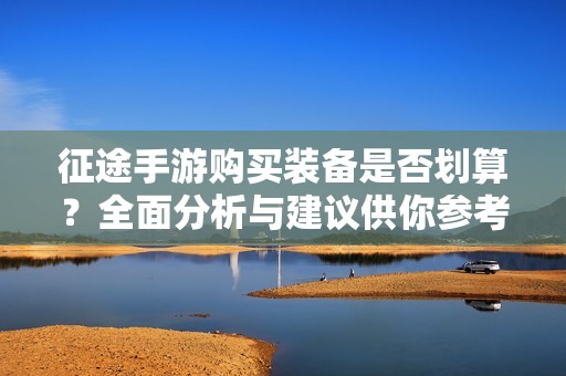 征途手游购买装备是否划算？全面分析与建议供你参考