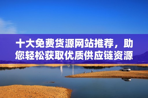 十大免费货源网站推荐，助您轻松获取优质供应链资源