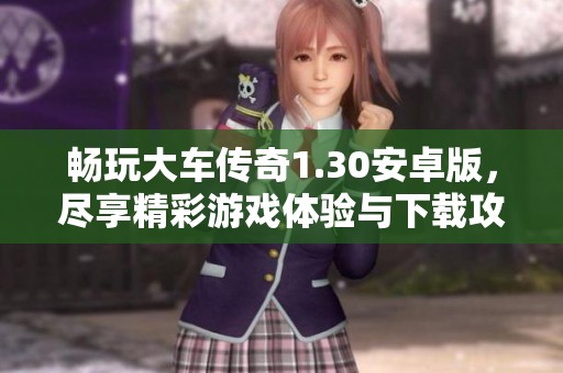 畅玩大车传奇1.30安卓版，尽享精彩游戏体验与下载攻略