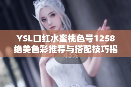 YSL口红水蜜桃色号1258绝美色彩推荐与搭配技巧揭秘