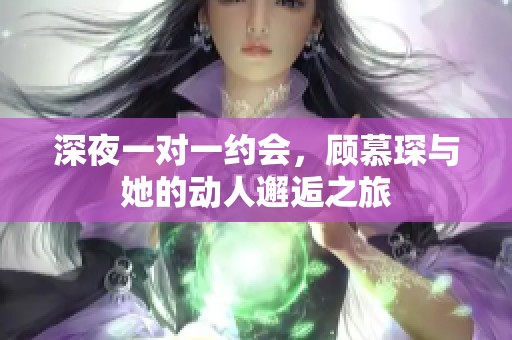深夜一对一约会，顾慕琛与她的动人邂逅之旅