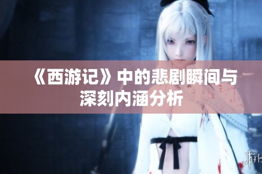 《西游记》中的悲剧瞬间与深刻内涵分析