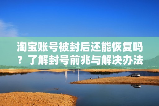 淘宝账号被封后还能恢复吗？了解封号前兆与解决办法