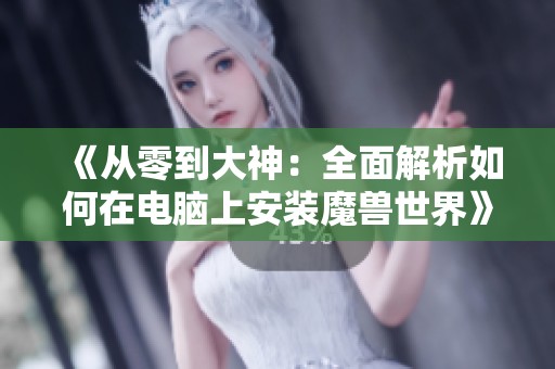 《从零到大神：全面解析如何在电脑上安装魔兽世界》