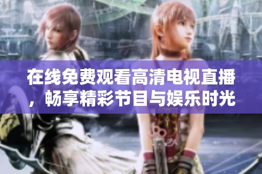 在线免费观看高清电视直播，畅享精彩节目与娱乐时光