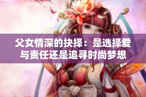 父女情深的抉择：是选择爱与责任还是追寻时尚梦想