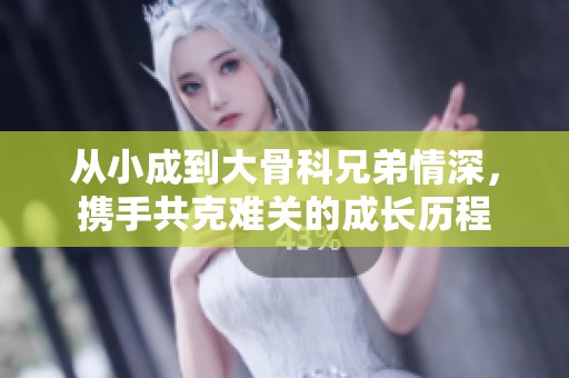 从小成到大骨科兄弟情深，携手共克难关的成长历程