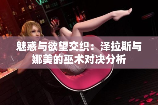 魅惑与欲望交织：泽拉斯与娜美的巫术对决分析