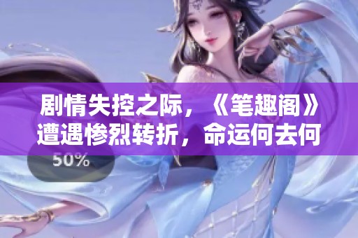 剧情失控之际，《笔趣阁》遭遇惨烈转折，命运何去何从？