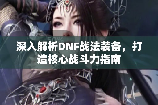 深入解析DNF战法装备，打造核心战斗力指南