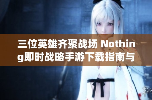 三位英雄齐聚战场 Nothing即时战略手游下载指南与技巧分享