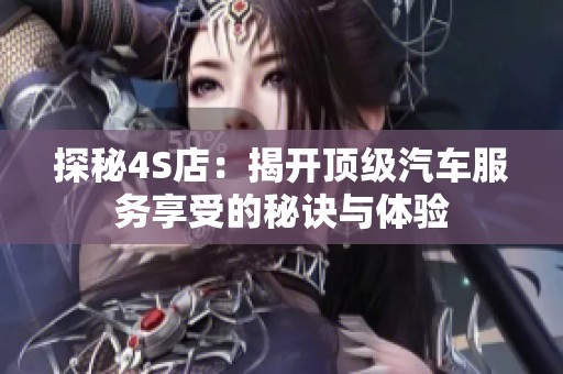 探秘4S店：揭开顶级汽车服务享受的秘诀与体验
