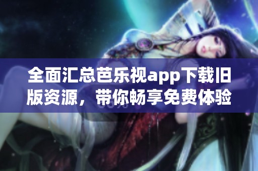 全面汇总芭乐视app下载旧版资源，带你畅享免费体验