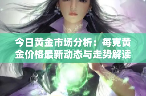 今日黄金市场分析：每克黄金价格最新动态与走势解读