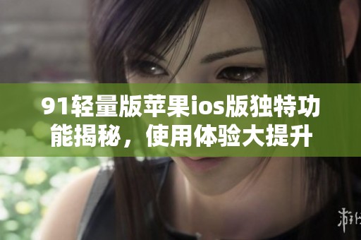 91轻量版苹果ios版独特功能揭秘，使用体验大提升