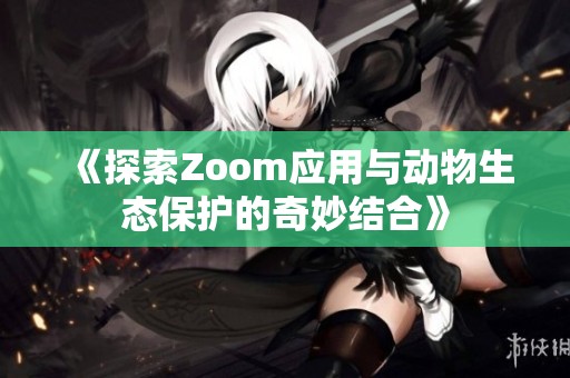 《探索Zoom应用与动物生态保护的奇妙结合》