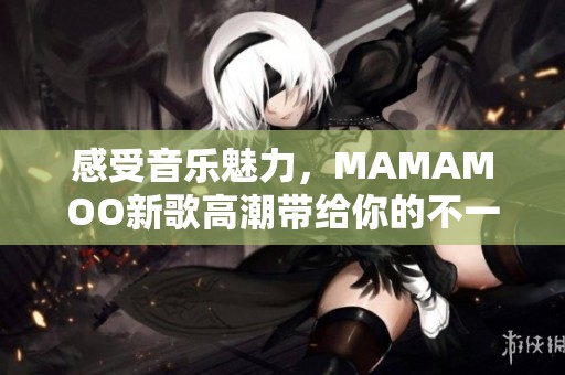 感受音乐魅力，MAMAMOO新歌高潮带给你的不一样体验