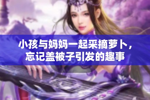 小孩与妈妈一起采摘萝卜，忘记盖被子引发的趣事
