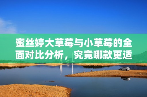 蜜丝婷大草莓与小草莓的全面对比分析，究竟哪款更适合你