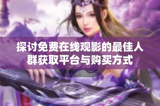 探讨免费在线观影的最佳人群获取平台与购买方式