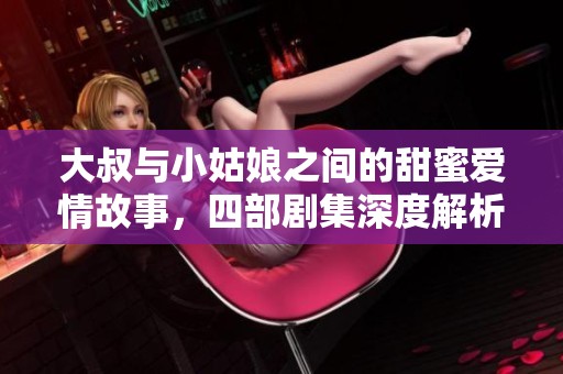 大叔与小姑娘之间的甜蜜爱情故事，四部剧集深度解析