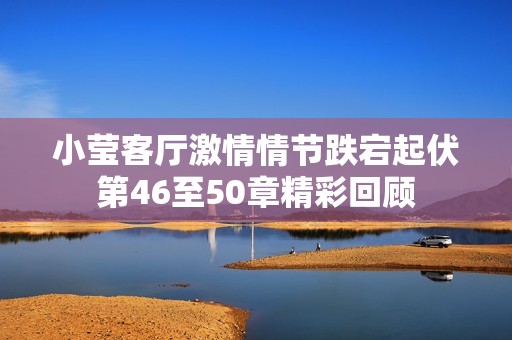 小莹客厅激情情节跌宕起伏第46至50章精彩回顾