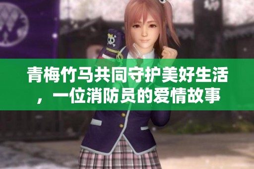 青梅竹马共同守护美好生活，一位消防员的爱情故事
