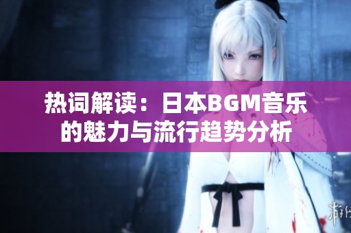热词解读：日本BGM音乐的魅力与流行趋势分析